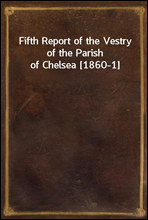 Fifth Report of the Vestry of the Parish of Chelsea [1860-1]