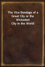 The Vice Bondage of a Great City or the Wickedest City in the World