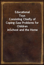 Educational ToysConsisting Chiefly of Coping-Saw Problems for Children inSchool and the Home