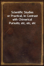 Scientific Studiesor Practical, in Contrast with Chimerical Pursuits; etc, etc, etc