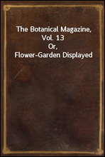 The Botanical Magazine,  Vol. 13Or, Flower-Garden Displayed