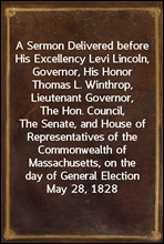 A Sermon Delivered before His Excellency Levi Lincoln, Governor, His Honor Thomas L. Winthrop, Lieutenant Governor, The Hon. Council, The Senate, and House of Representatives of the Commonwealth of Ma