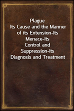 PlagueIts Cause and the Manner of its Extension-Its Menace-ItsControl and Suppression-Its Diagnosis and Treatment