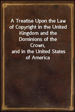 A Treatise Upon the Law of Copyright in the United Kingdom and the Dominions of the Crown,and in the United States of AmericaContaining a full Appendix of all Acts of ParliamentInternational Conven
