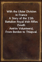 With the Ulster Division in FranceA Story of the 11th Battalion Royal Irish Rifles (SouthAntrim Volunteers), From Bordon to Thiepval.