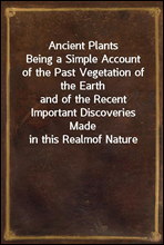 Ancient PlantsBeing a Simple Account of the Past Vegetation of the Earthand of the Recent Important Discoveries Made in this Realmof Nature