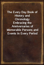 The Every Day Book of History and ChronologyEmbracing the Anniversaries of Memorable Persons and Events in Every Period and State of the World, from the Creation to the Present Time