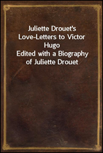 Juliette Drouet's Love-Letters to Victor HugoEdited with a Biography of Juliette Drouet