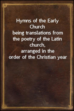 Hymns of the Early Churchbeing translations from the poetry of the Latin church,arranged in the order of the Christian year