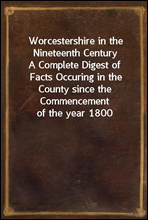 Worcestershire in the Nineteenth CenturyA Complete Digest of Facts Occuring in the County since the Commencement of the year 1800