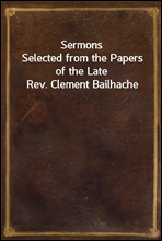 SermonsSelected from the Papers of the Late Rev. Clement Bailhache