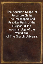 The Aquarian Gospel of Jesus the ChristThe Philosophic and Practical Basis of the Religion of theAquarian Age of the World and of The Church Universal