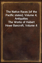 The Native Races [of the Pacific states], Volume 4, AntiquitiesThe Works of Hubert Howe Bancroft, Volume 4