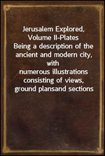 Jerusalem Explored, Volume II-PlatesBeing a description of the ancient and modern city, withnumerous illustrations consisting of views, ground plansand sections