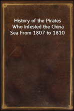 History of the Pirates Who Infested the China Sea From 1807 to 1810
