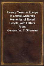 Twenty Years in EuropeA Consul-General`s Memories of Noted People, with LettersFrom General W. T. Sherman