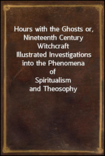 Hours with the Ghosts or, Nineteenth Century WitchcraftIllustrated Investigations into the Phenomena ofSpiritualism and Theosophy