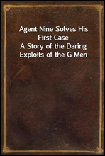 Agent Nine Solves His First CaseA Story of the Daring Exploits of the G Men