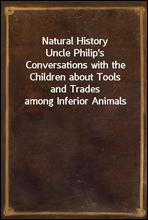 Natural HistoryUncle Philip`s Conversations with the Children about Toolsand Trades among Inferior Animals