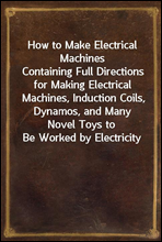 How to Make Electrical MachinesContaining Full Directions for Making Electrical Machines, Induction Coils, Dynamos, and Many Novel Toys to Be Worked by Electricity