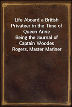 Life Aboard a British Privateer in the Time of Queen AnneBeing the Journal of Captain Woodes Rogers, Master Mariner