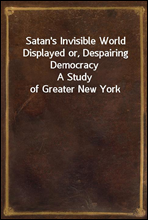 Satan's Invisible World Displayed or, Despairing DemocracyA Study of Greater New York