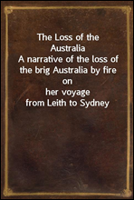 The Loss of the AustraliaA narrative of the loss of the brig Australia by fire onher voyage from Leith to Sydney