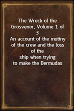 The Wreck of the Grosvenor, Volume 1 of 3An account of the mutiny of the crew and the loss of theship when trying to make the Bermudas