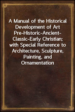 A Manual of the Historical Development of ArtPre-Historic-Ancient-Classic-Early Christian; with Special Reference to Architecture, Sculpture, Painting, and Ornamentation