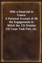 With a Reservist in FranceA Personal Account of All the Engagements in Which the 1St Division 1St Corps Took Part, viz.