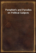 Pamphlet`s and Parodies on Political Subjects