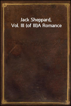Jack Sheppard, Vol. III (of III)A Romance