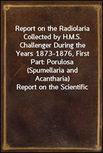 Report on the Radiolaria Collected by H.M.S. Challenger During the Years 1873-1876, First Part