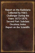 Report on the Radiolaria Collected by H.M.S. Challenger During the Years 1873-1876, Second Part