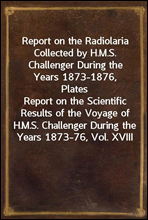 Report on the Radiolaria Collected by H.M.S. Challenger During the Years 1873-1876, PlatesReport on the Scientific Results of the Voyage of H.M.S. Challenger During the Years 1873-76, Vol. XVIII