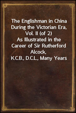 The Englishman in China During the Victorian Era, Vol. II (of 2)As Illustrated in the Career of Sir Rutherford Alcock,K.C.B., D.C.L., Many Years Consul and Minister in Chinaand Japan