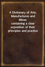A Dictionary of Arts, Manufactures and Minescontaining a clear exposition of their principles and practice