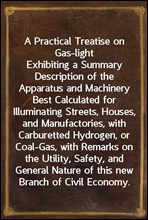 A Practical Treatise on Gas-lightExhibiting a Summary Description of the Apparatus and Machinery Best Calculated for Illuminating Streets, Houses, and Manufactories, with Carburetted Hydrogen, or Co