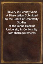 Slavery in PennsylvaniaA Dissertation Submitted to the Board of University Studiesof the Johns Hopkins University in Conformity with theRequirements