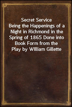Secret ServiceBeing the Happenings of a Night in Richmond in the Spring of 1865 Done into Book Form from the Play by WIlliam Gillette