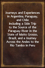 Journeys and Experiences in Argentina, Paraguay, and ChileIncluding a Side Trip to the Source of the Paraguay River in the State of Matto Grosso, Brazil, and a Journey Across the Andes to the Rio Tam