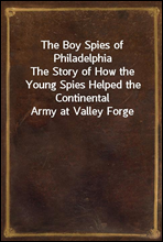 The Boy Spies of PhiladelphiaThe Story of How the Young Spies Helped the Continental Army at Valley Forge