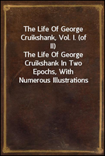 The Life Of George Cruikshank, Vol. I. (of II)The Life Of George Cruikshank In Two Epochs, With Numerous Illustrations