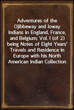 Adventures of the Ojibbeway and Ioway Indians in England, France, and Belgium; Vol. I (of 2)being Notes of Eight Years` Travels and Residence in Europewith his North American Indian Collection