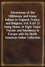 Adventures of the Ojibbeway and Ioway Indians in England, France, and Belgium; Vol. II (of 2)being Notes of Eight Years' Travels and Residence in Europewith his North American Indian Collection