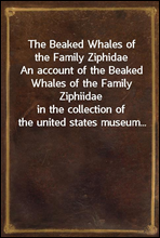 The Beaked Whales of the Family ZiphidaeAn account of the Beaked Whales of the Family Ziphiidaein the collection of the united states museum...