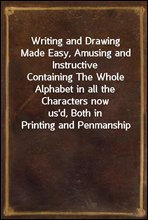 Writing and Drawing Made Easy, Amusing and InstructiveContaining The Whole Alphabet in all the Characters nowus'd, Both in Printing and Penmanship