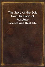The Story of the Soil; from the Basis of Absolute Science and Real Life,