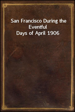 San Francisco During the Eventful Days of April 1906