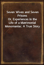 Seven Wives and Seven PrisonsOr, Experiences in the Life of a Matrimonial Monomaniac. A True Story